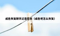 戒色恢复聊天记录壁纸（戒色吧怎么恢复）