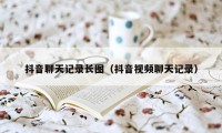 抖音聊天记录长图（抖音视频聊天记录）