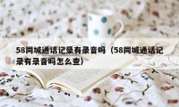 58同城通话记录有录音吗（58同城通话记录有录音吗怎么查）