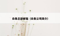 白象总部邮箱（白象公司简介）