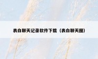 表白聊天记录软件下载（表白聊天图）