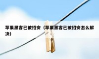 苹果黑客已被招安（苹果黑客已被招安怎么解决）