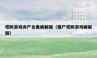 塔防游戏丧尸合集破解版（僵尸塔防游戏破解版）