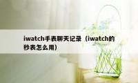 iwatch手表聊天记录（iwatch的秒表怎么用）