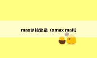 max邮箱登录（xmax mail）