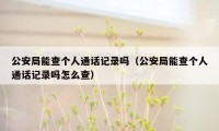 公安局能查个人通话记录吗（公安局能查个人通话记录吗怎么查）