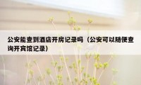 公安能查到酒店开房记录吗（公安可以随便查询开宾馆记录）