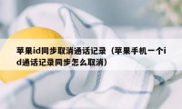 苹果id同步取消通话记录（苹果手机一个id通话记录同步怎么取消）