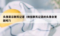 头像显示聊天记录（微信聊天记录的头像会更新吗?）