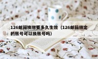 126邮箱换绑要多久生效（126邮箱绑定的账号可以换账号吗）