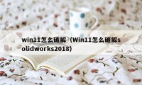 win11怎么破解（Win11怎么破解solidworks2018）