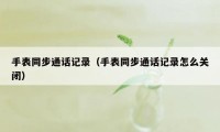 手表同步通话记录（手表同步通话记录怎么关闭）