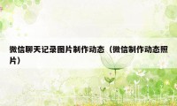 微信聊天记录图片制作动态（微信制作动态照片）