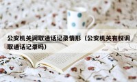 公安机关调取通话记录情形（公安机关有权调取通话记录吗）