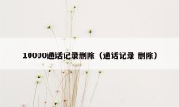 10000通话记录删除（通话记录 删除）