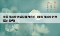 报警可以查通话记录内容吗（报警可以查到通话内容吗）