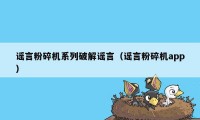 谣言粉碎机系列破解谣言（谣言粉碎机app）