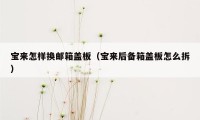 宝来怎样换邮箱盖板（宝来后备箱盖板怎么拆）