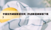 中国狂热破解联盟官网（热战联盟破解版下载）