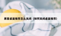 黑客桌面推荐怎么关闭（如何关闭桌面推荐）