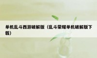 单机乱斗西游破解版（乱斗荣耀单机破解版下载）