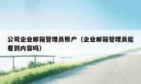 公司企业邮箱管理员账户（企业邮箱管理员能看到内容吗）