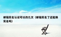 邮箱实名认证可以改几次（邮箱实名了还能换实名吗）