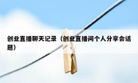 创业直播聊天记录（创业直播间个人分享会话题）