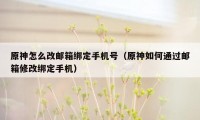 原神怎么改邮箱绑定手机号（原神如何通过邮箱修改绑定手机）