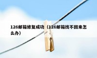 126邮箱修复成功（126邮箱找不回来怎么办）