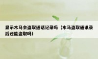 显示木马会盗取通话记录吗（木马盗取通讯录后还能盗取吗）