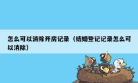 怎么可以消除开房记录（结婚登记记录怎么可以消除）