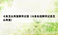 斗鱼怎么恢复聊天记录（斗鱼私信聊天记录怎么恢复）