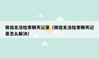 微信无法检索聊天记录（微信无法检索聊天记录怎么解决）