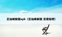 忘仙破解版apk（忘仙破解版 百度贴吧）