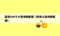 超级100个小游戏破解版（所有小游戏破解版）