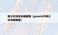 骑士对决安卓破解版（gameloft骑士对决破解版）