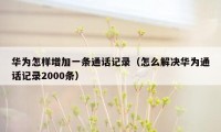 华为怎样增加一条通话记录（怎么解决华为通话记录2000条）