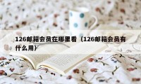 126邮箱会员在哪里看（126邮箱会员有什么用）