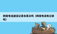 网络电话通话记录会显示吗（网络电话有记录吗）