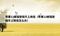 苹果12邮箱登陆不上微信（苹果12邮箱登陆不上微信怎么办）