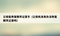 公安能恢复聊天记录不（公安机关有办法恢复聊天记录吗）