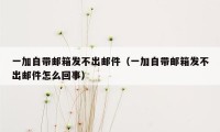 一加自带邮箱发不出邮件（一加自带邮箱发不出邮件怎么回事）