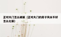 正对大门怎么破解（正对大门的房子风水不好怎么化解）