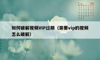 如何破解视频VIP过期（需要vip的视频怎么破解）