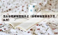 怎么谷歌邮箱登陆不上（谷歌邮箱登录不了怎么办）