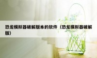 恐龙模拟器破解版本的软件（恐龙摸拟器破解版）