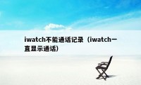 iwatch不能通话记录（iwatch一直显示通话）