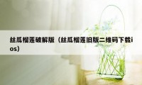 丝瓜榴莲破解版（丝瓜榴莲旧版二维码下载ios）