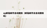 qq邮箱邮件自动删除（邮箱邮件会自动删除吗）